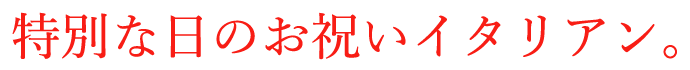 特別な日のお祝いイタリアン。