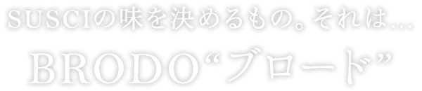 SUSCIの味を決めるもの。 それは… BRODO“ブロード”