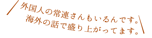 外国人の常連さんもいるんです。